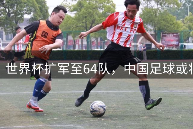 世界杯扩军至64队，中国足球或将无缘舞台？