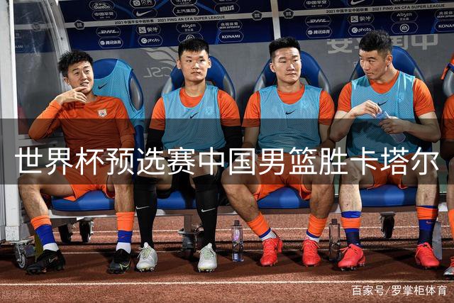 世界杯预选赛中国男篮胜卡塔尔