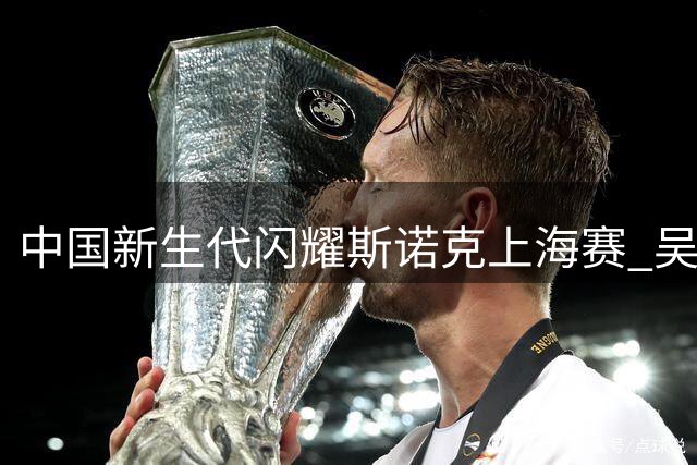 中国新生代闪耀斯诺克上海赛 吴宜泽赵心童强势挺进八强
