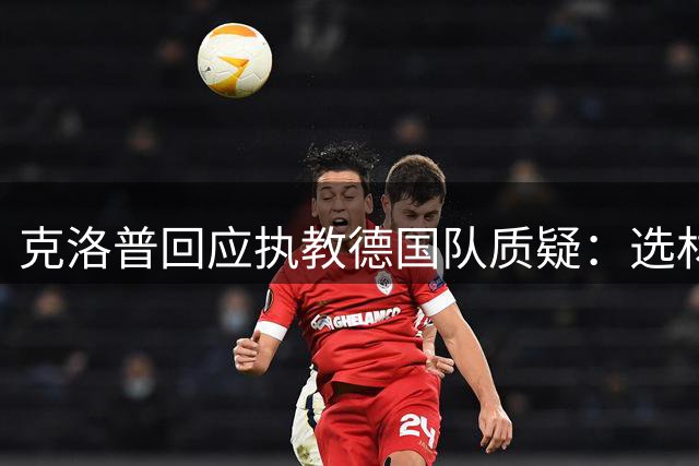 克洛普回应执教德国队质疑：选材标准无关旧部关系