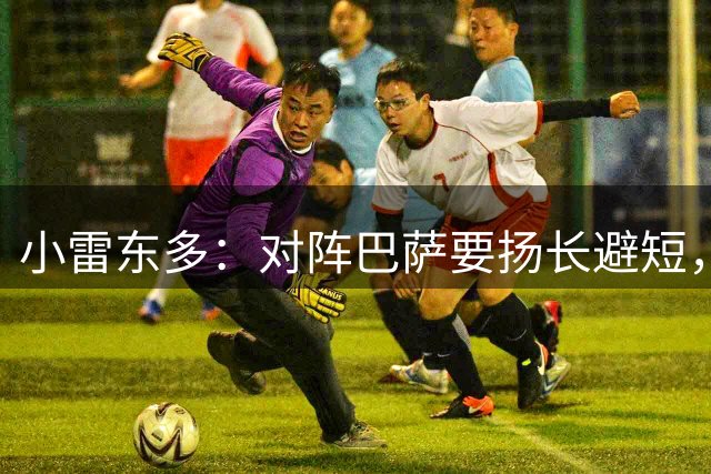 小雷东多：对阵巴萨要扬长避短，没有完全克制他们的办法