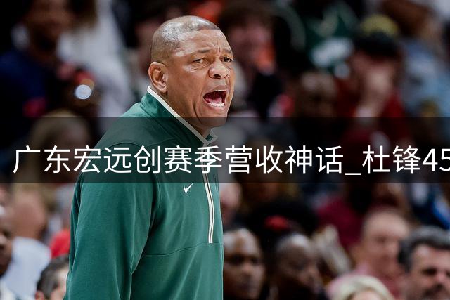广东宏远创赛季营收神话 杜锋45岁开启事业新篇章