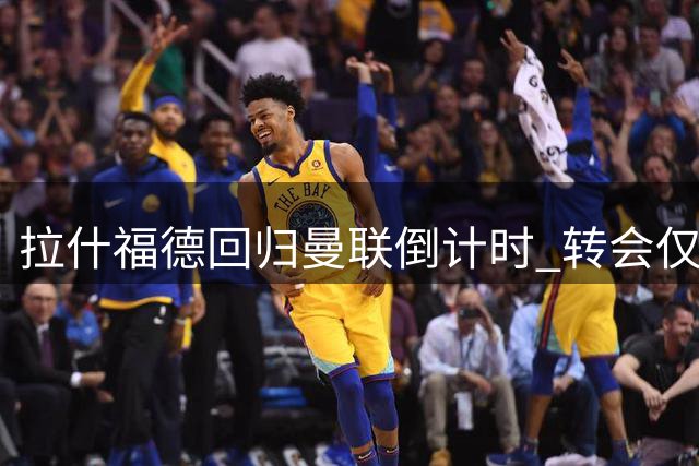 拉什福德回归曼联倒计时 转会仅考虑欧冠豪门遇冷
