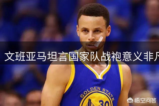 文班亚马坦言国家队战袍意义非凡 称奥运征程弥足珍贵