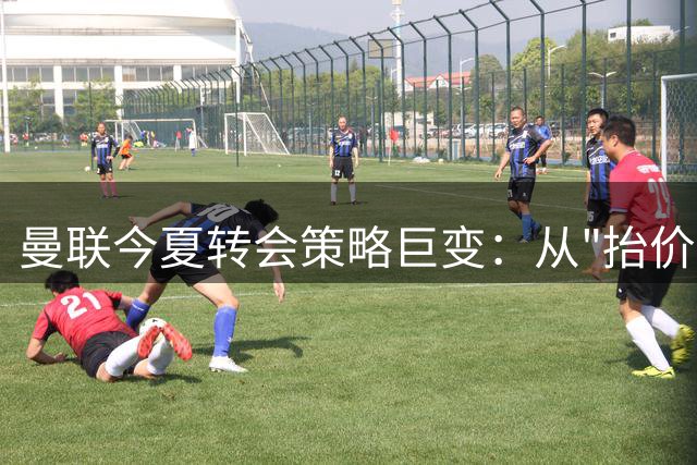 曼联今夏转会策略巨变：从"抬价联"到精打细算