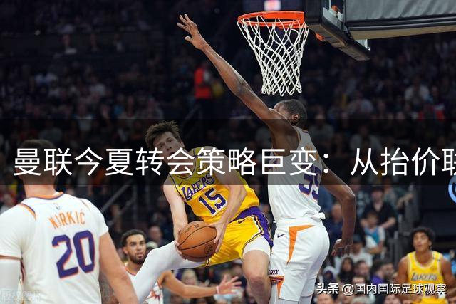 曼联今夏转会策略巨变：从"抬价联"到精打细算