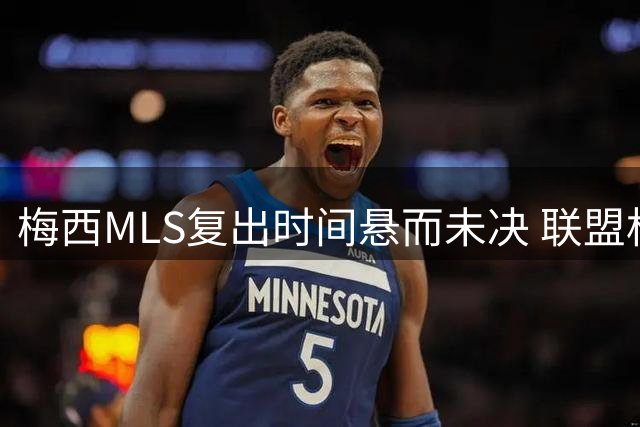 梅西MLS复出时间悬而未决 联盟杯或成回归首秀