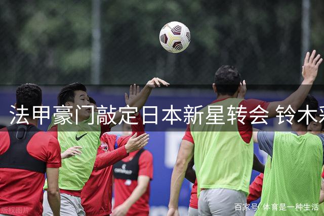 法甲豪门敲定日本新星转会 铃木彩艳身价或破亚洲纪录