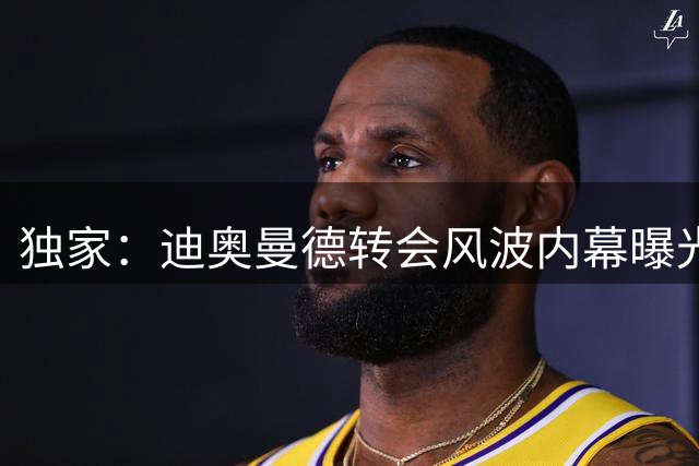 独家：迪奥曼德转会风波内幕曝光 天价佣金致巴黎紧急叫停签约