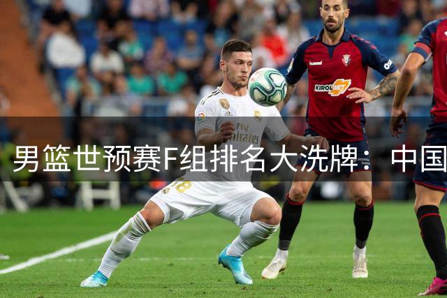 男篮世预赛F组排名大洗牌：中国队跃居第三 东亚劲旅韩国队意外垫底