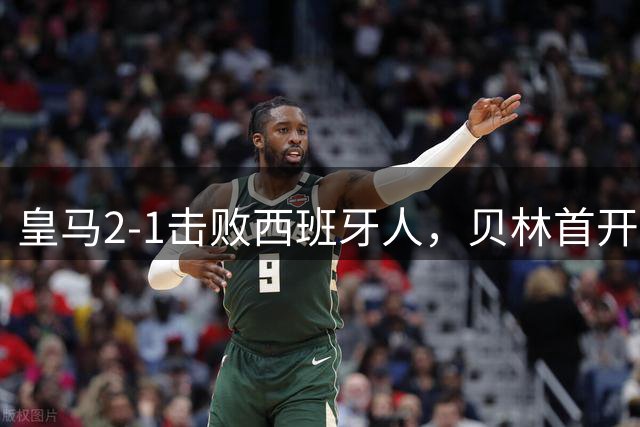皇马2-1击败西班牙人，贝林首开纪录，埃斯皮上演绝杀好戏