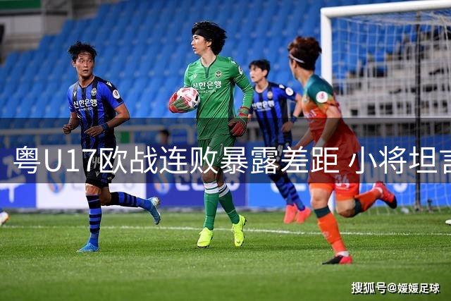 粤U17欧战连败暴露差距 小将坦言留洋决心更坚定