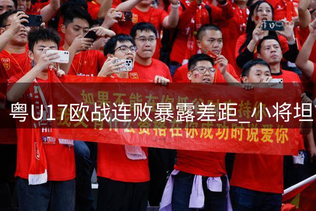 粤U17欧战连败暴露差距 小将坦言留洋决心更坚定