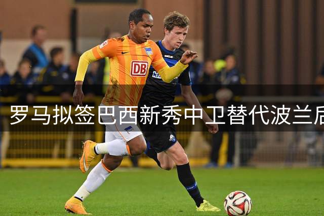 罗马拟签巴西新秀中卫替代波兰后卫