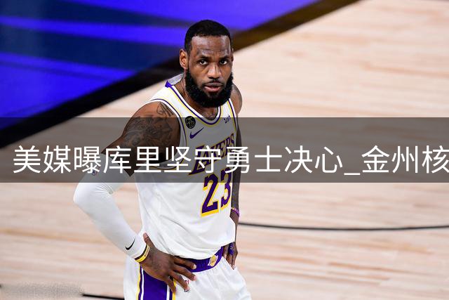 美媒曝库里坚守勇士决心 金州核心拒绝交易离队传言