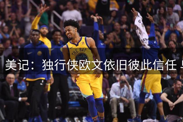 美记：独行侠欧文依旧彼此信任 乌杰里十分期待他和弗拉格的组合