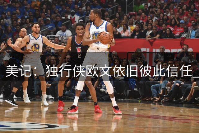 美记：独行侠欧文依旧彼此信任 乌杰里十分期待他和弗拉格的组合