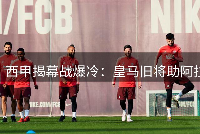 西甲揭幕战爆冷：皇马旧将助阿拉维斯3球完胜赫塔费
