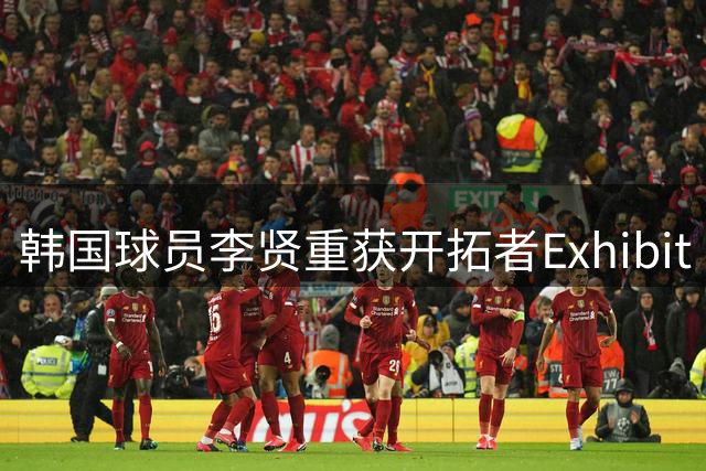 韩国球员李贤重获开拓者Exhibit 10合约，多联赛表现数据一览