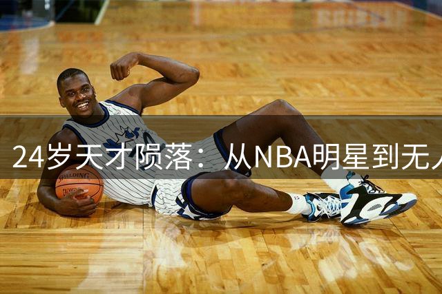 24岁天才陨落：从NBA明星到无人问津的教训