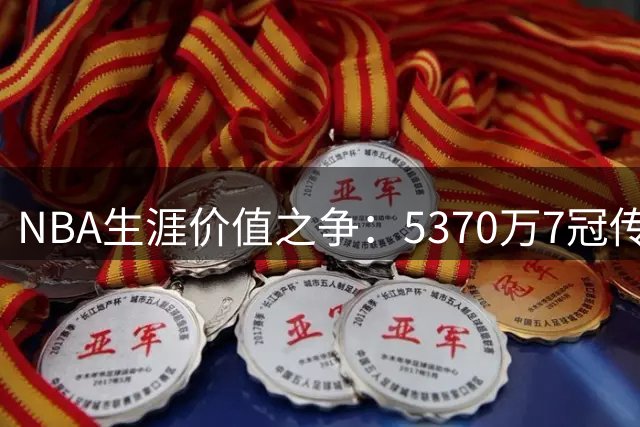 NBA生涯价值之争：5370万7冠传奇VS4.11亿0冠超巨