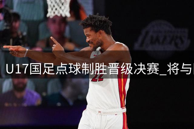 U17国足点球制胜晋级决赛 将与阿森纳再度上演巅峰对决